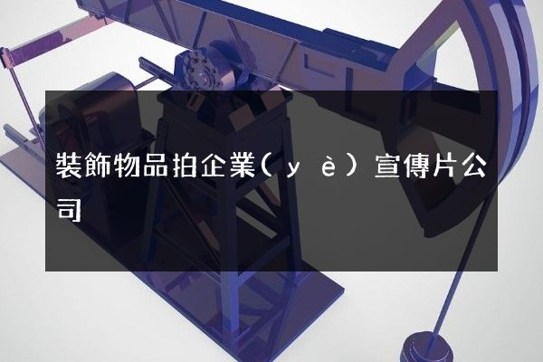 裝飾物品拍企業(yè)宣傳片公司