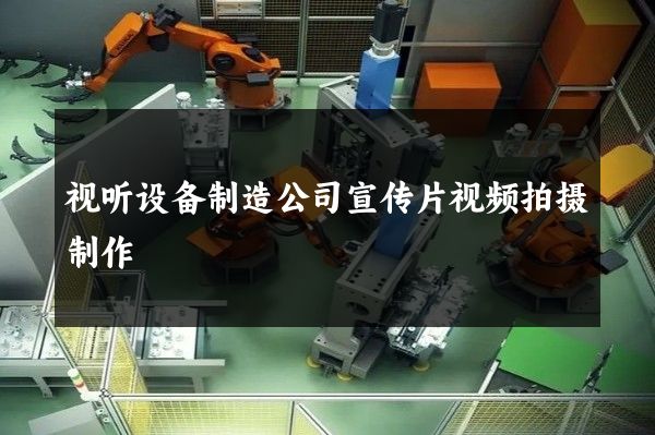 视听设备制造公司宣传片视频拍摄制作