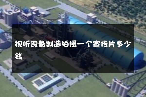 视听设备制造拍摄一个宣传片多少钱