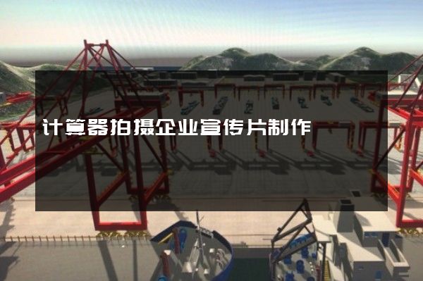 计算器拍摄企业宣传片制作