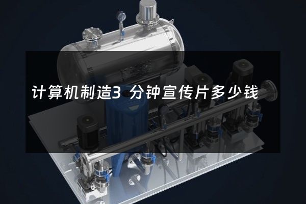 计算机制造3分钟宣传片多少钱