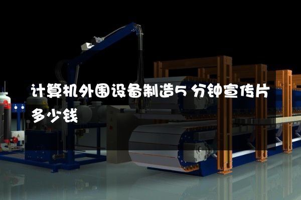 计算机外围设备制造5分钟宣传片多少钱