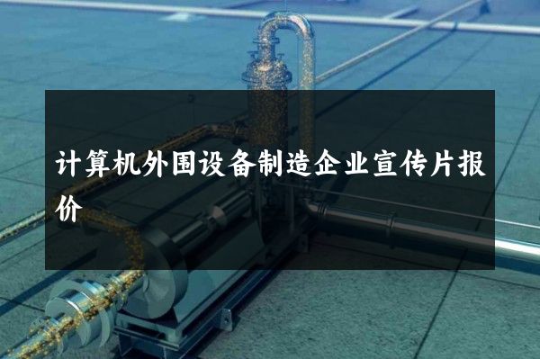 计算机外围设备制造企业宣传片报价