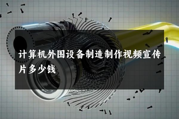 计算机外围设备制造制作视频宣传片多少钱
