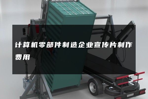 计算机零部件制造企业宣传片制作费用