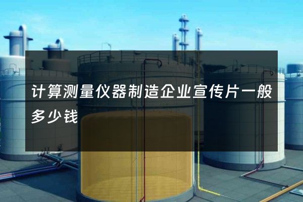 计算测量仪器制造企业宣传片一般多少钱