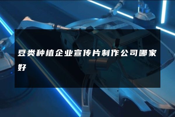 豆类种植企业宣传片制作公司哪家好