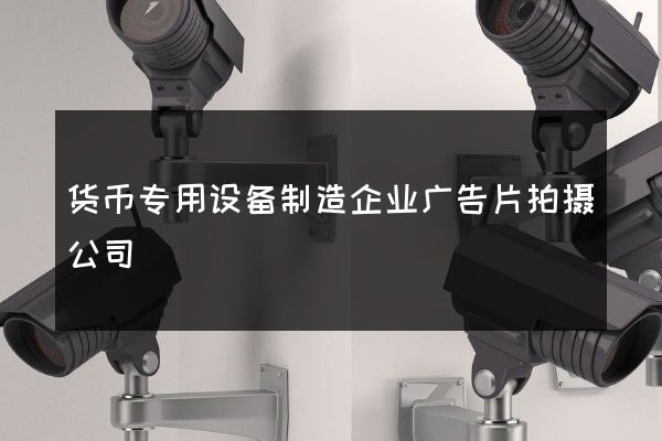 货币专用设备制造企业广告片拍摄公司