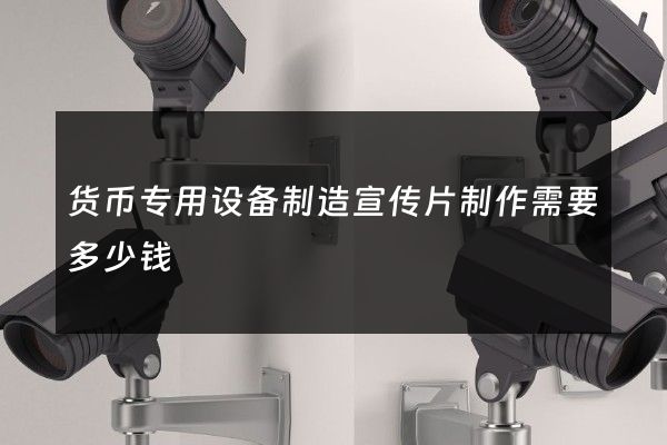货币专用设备制造宣传片制作需要多少钱 货币专用设备制造宣传片制作需要多少钱