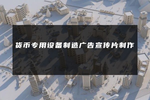 货币专用设备制造广告宣传片制作