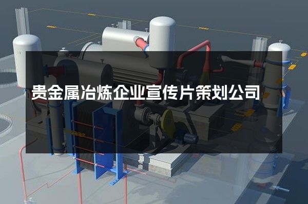 贵金属冶炼企业宣传片策划公司