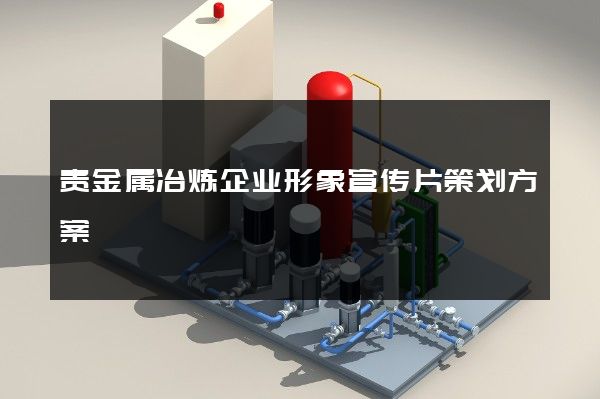 贵金属冶炼企业形象宣传片策划方案