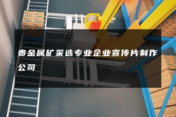 贵金属矿采选专业企业宣传片制作公司
