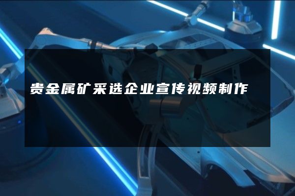 贵金属矿采选企业宣传视频制作