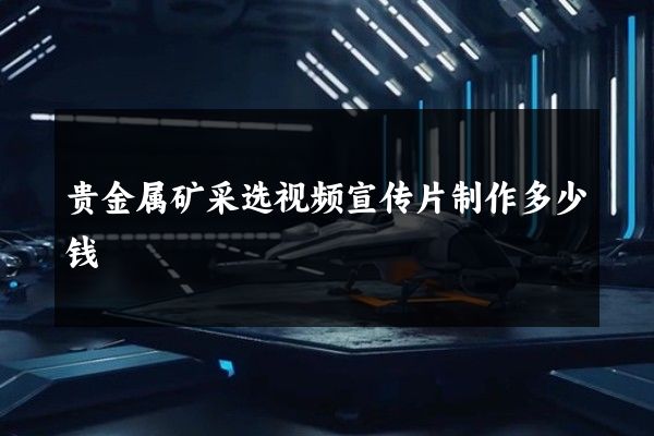 贵金属矿采选视频宣传片制作多少钱