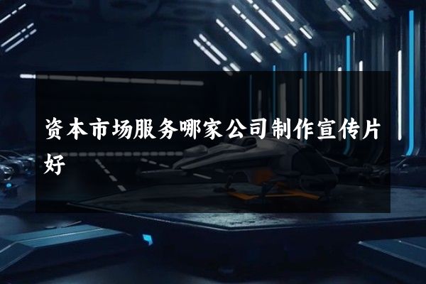 资本市场服务哪家公司制作宣传片好