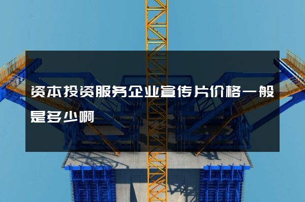 资本投资服务企业宣传片价格一般是多少啊