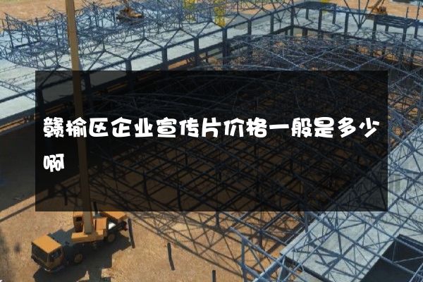 赣榆区企业宣传片价格一般是多少啊
