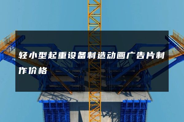 轻小型起重设备制造动画广告片制作价格