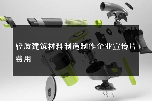 轻质建筑材料制造制作企业宣传片费用