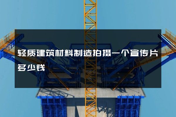 轻质建筑材料制造拍摄一个宣传片多少钱