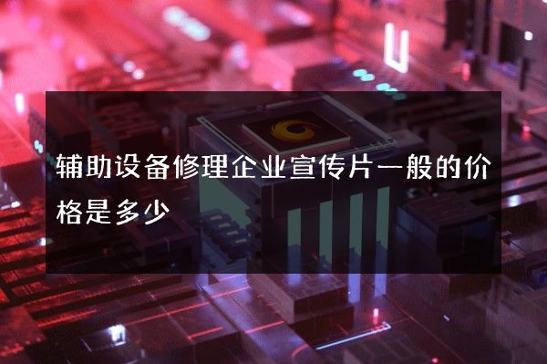 辅助设备修理企业宣传片一般的价格是多少