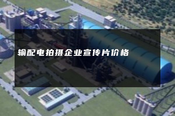 输配电拍摄企业宣传片价格