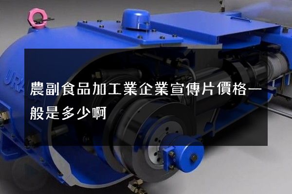 農副食品加工業企業宣傳片價格一般是多少啊