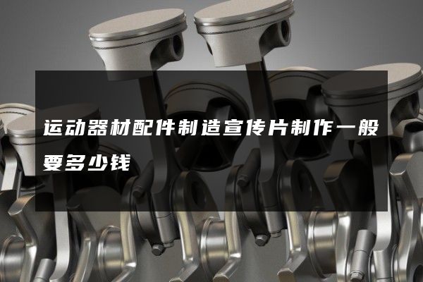 运动器材配件制造宣传片制作一般要多少钱