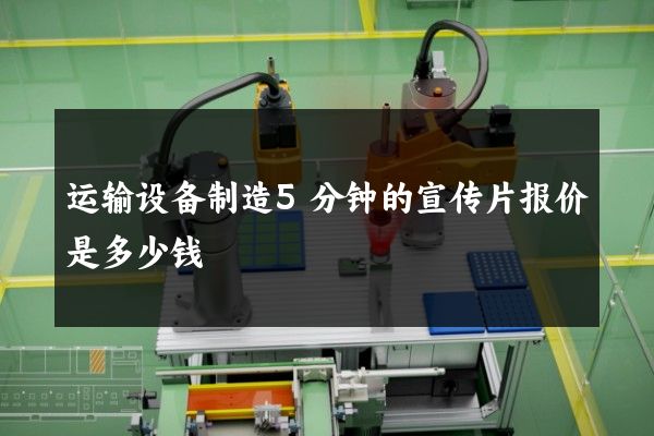 运输设备制造5分钟的宣传片报价是多少钱