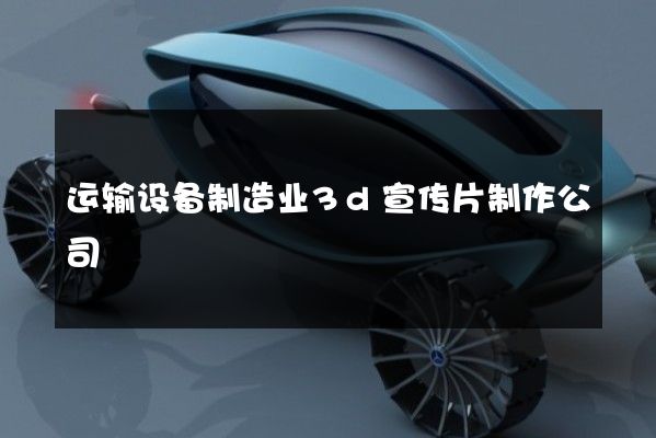 运输设备制造业3d宣传片制作公司