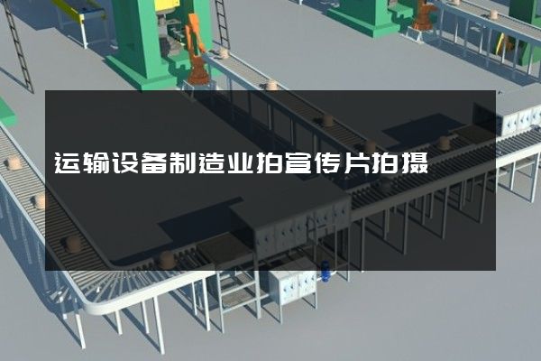 运输设备制造业拍宣传片拍摄
