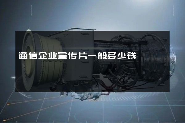 通信企业宣传片一般多少钱