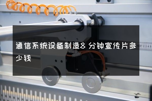 通信系统设备制造8分钟宣传片多少钱