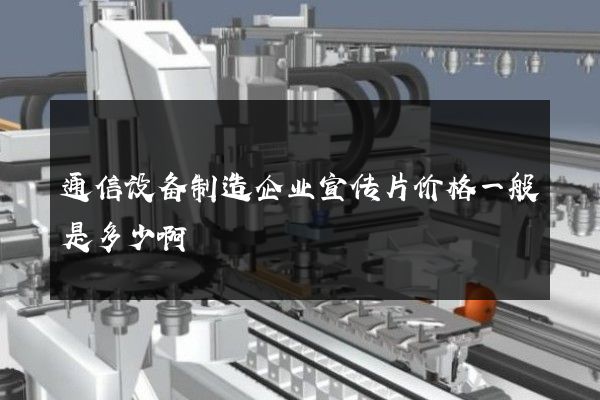 通信设备制造企业宣传片价格一般是多少啊