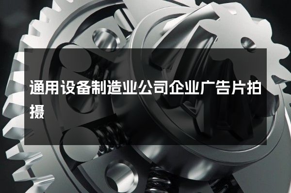 通用设备制造业公司企业广告片拍摄