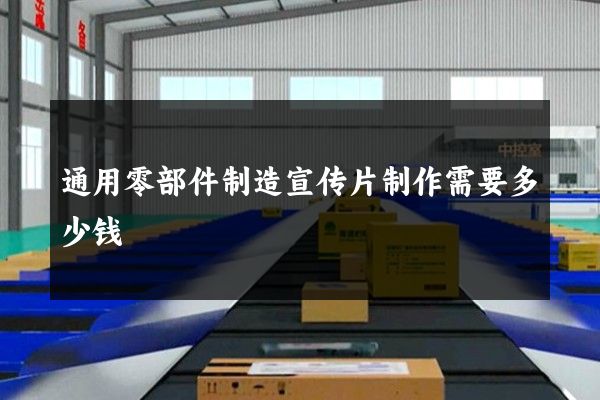 通用零部件制造宣传片制作需要多少钱