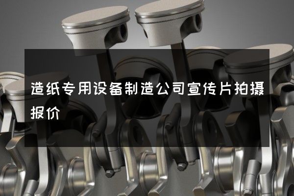 造纸专用设备制造公司宣传片拍摄报价