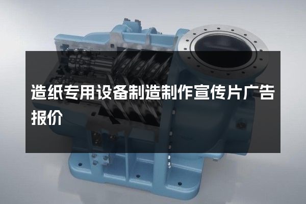 造纸专用设备制造制作宣传片广告报价