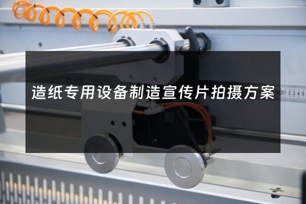 造纸专用设备制造宣传片拍摄方案