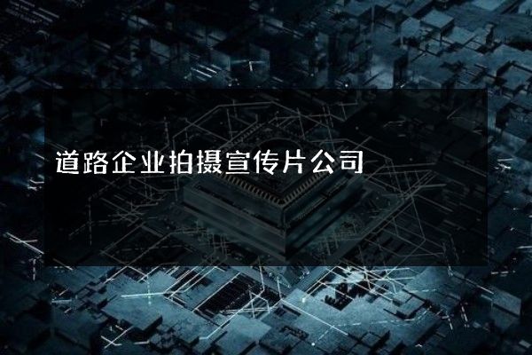道路企业拍摄宣传片公司
