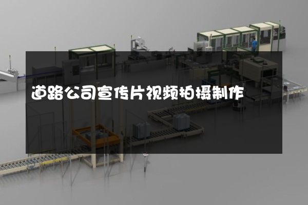 道路公司宣传片视频拍摄制作