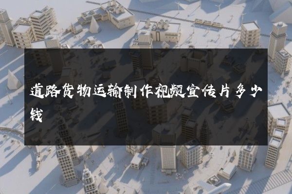道路货物运输制作视频宣传片多少钱