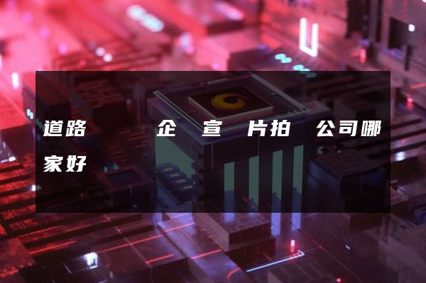 道路運輸業企業宣傳片拍攝公司哪家好