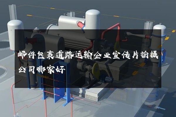 邮件包裹道路运输企业宣传片拍摄公司哪家好