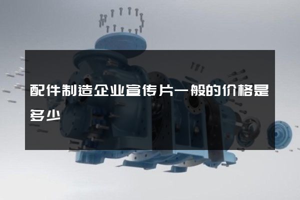 配件制造企业宣传片一般的价格是多少