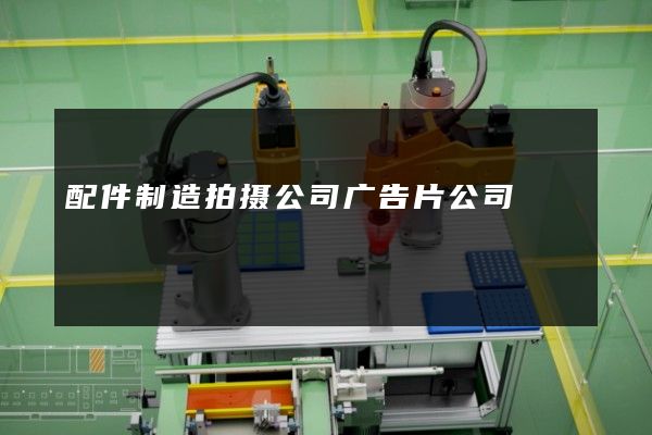 配件制造拍摄公司广告片公司