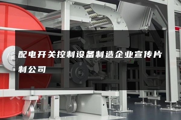 配电开关控制设备制造企业宣传片制公司