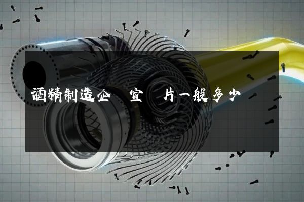 酒精制造企業宣傳片一般多少錢