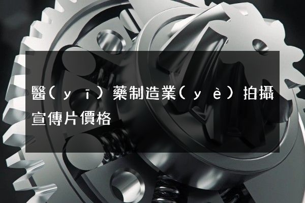 醫(yī)藥制造業(yè)拍攝宣傳片價格